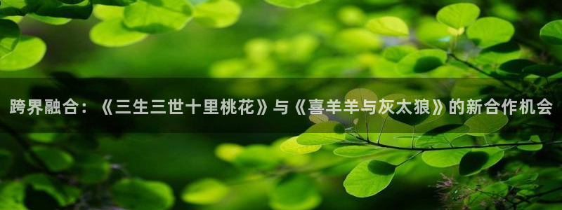 age动漫在线下载：跨界融合：《三生三世十里桃花》与《喜羊羊与灰太狼》的新合作机会配图