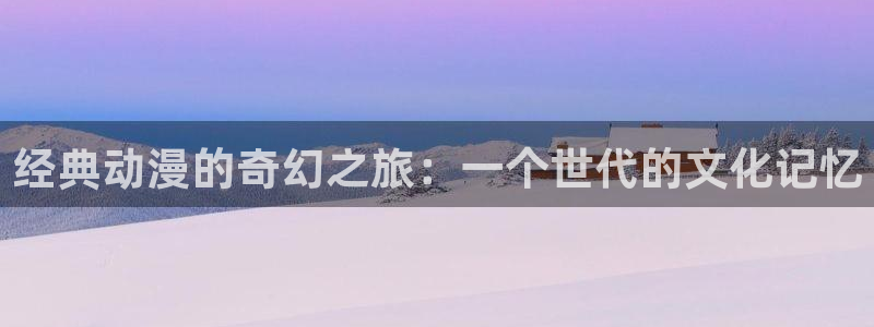age动漫下载最新：经典动漫的奇幻之旅：一个世代的文化记忆配图