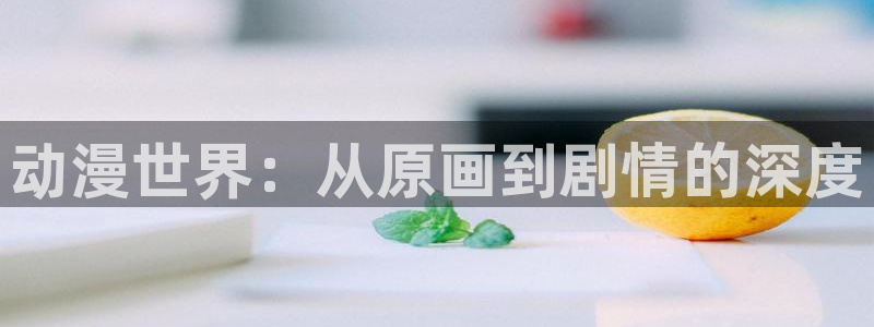 age 动漫咋下载：动漫世界：从原画到剧情的深度配图