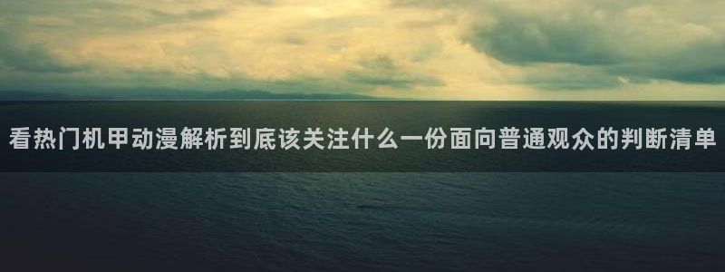 age动动漫下载:看热门机甲动漫解析到底该关注什么一份面向普通观众的判断清单配图