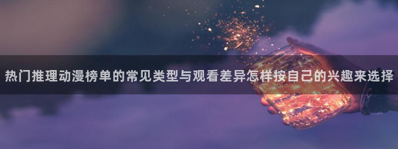 age动漫app下载：热门推理动漫榜单的常见类型与观看差异怎样按自己的兴趣来选择配图