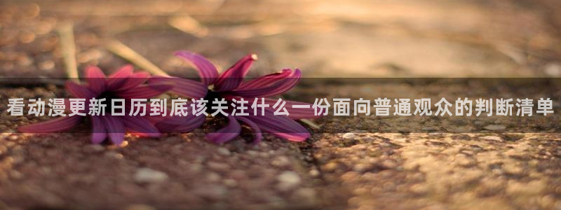 age 动漫下载老版：看动漫更新日历到底该关注什么一份面向普通观众的判断清单配图