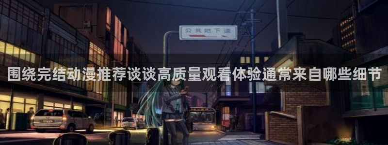 age动漫怎么下载：围绕完结动漫推荐谈谈高质量观看体验通常来自哪些细节配图