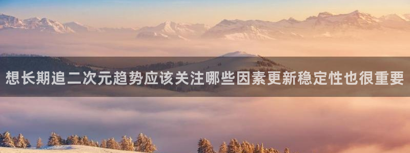 age动漫怎么下载：想长期追二次元趋势应该关注哪些因素更新稳定性也很重要配图