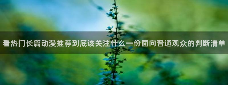 怎么下载age动漫：看热门长篇动漫推荐到底该关注什么一份面向普通观众的判断清单配图