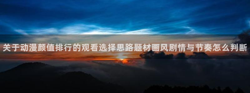 age动漫apk下载：关于动漫颜值排行的观看选择思路题材画风剧情与节奏怎么判断配图