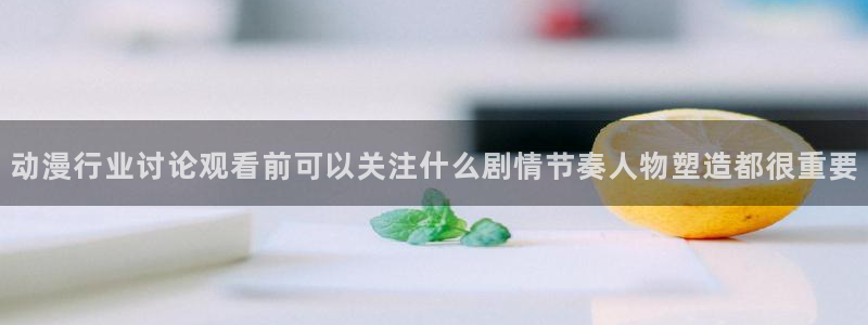 age怎样下载动漫：动漫行业讨论观看前可以关注什么剧情节奏人物塑造都很重要配图