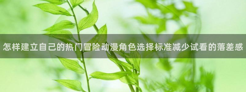 age动漫下载流程：怎样建立自己的热门冒险动漫角色选择标准减少试看的落差感配图