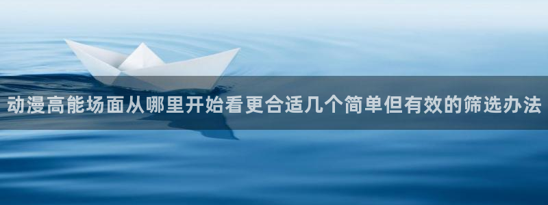 age动漫ipadapp下载:动漫高能场面从哪里开始看更合适几个简单但有效的筛选办法配图