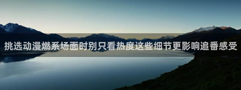 多少age动漫下载：挑选动漫燃系场面时别只看热度这些细节更影响追番感受配图