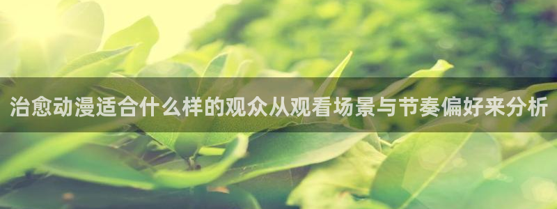 age动画动漫下载：治愈动漫适合什么样的观众从观看场景与节奏偏好来分析配图