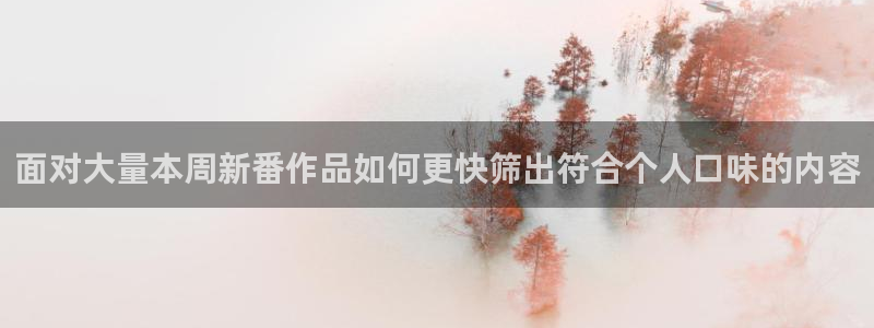 age动漫下载ap：面对大量本周新番作品如何更快筛出符合个人口味的内容配图