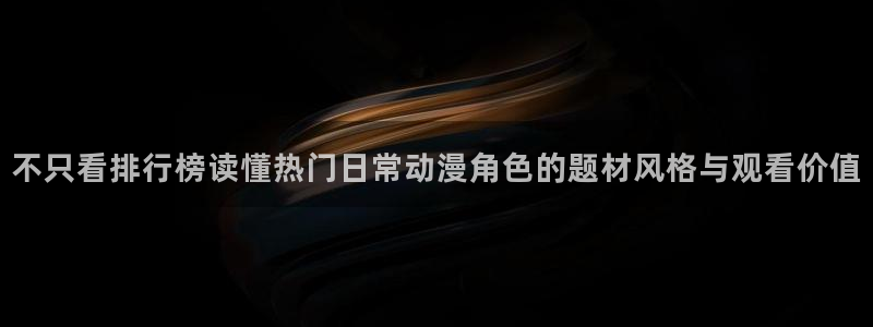 age动漫下载栏目：不只看排行榜读懂热门日常动漫角色的题材风格与观看价值配图