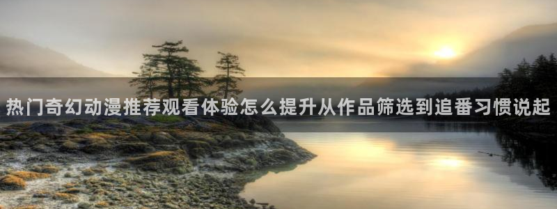 AGE动漫啦下载：热门奇幻动漫推荐观看体验怎么提升从作品筛选到追番习惯说起配图