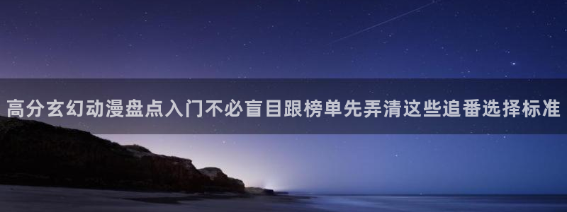 动漫age官方下载：高分玄幻动漫盘点入门不必盲目跟榜单先弄清这些追番选择标准配图
