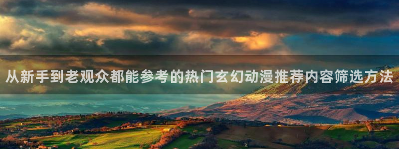 动漫下载网站AGE:从新手到老观众都能参考的热门玄幻动漫推荐内容筛选方法配图