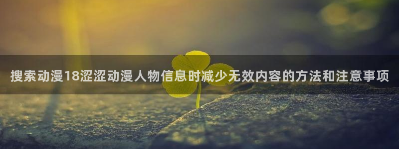 age 动漫官方下载：搜索动漫18涩涩动漫人物信息时减少无效内容的方法和注意事项配图