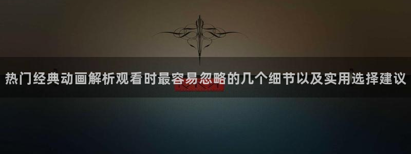 ios动漫下载AGE:热门经典动画解析观看时最容易忽略的几个细节以及实用选择建议配图