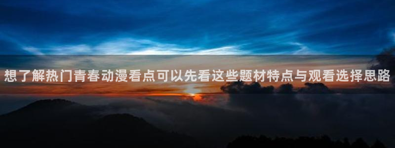 age云动漫下载:想了解热门青春动漫看点可以先看这些题材特点与观看选择思路配图