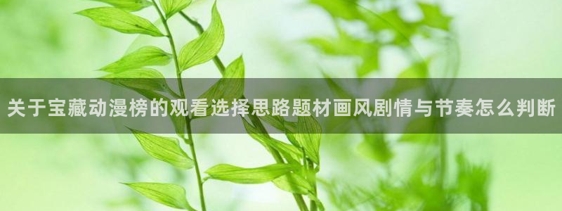 age动漫appios下载：关于宝藏动漫榜的观看选择思路题材画风剧情与节奏怎么判断配图