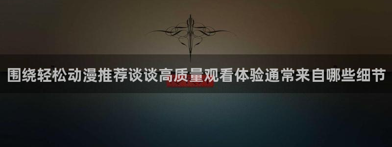 age 动漫下载老版:围绕轻松动漫推荐谈谈高质量观看体验通常来自哪些细节配图