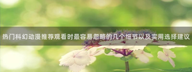 age动漫下载在线观看:热门科幻动漫推荐观看时最容易忽略的几个细节以及实用选择建议配图