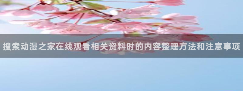 age动漫苹果下载:搜索动漫之家在线观看相关资料时的内容整理方法和注意事项配图