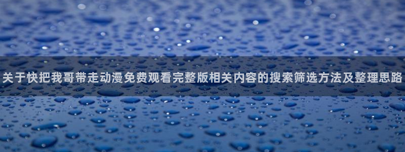age的动漫下载:关于快把我哥带走动漫免费观看完整版相关内容的搜索筛选方法及整理思路配图